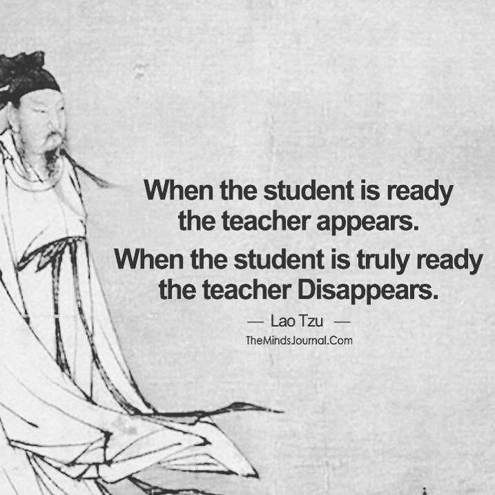 when the student is ready, the teacher appears; when the student is truly ready, the teacher disappears